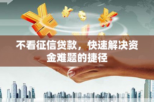 德令哈不看征信贷款，快速解决资金难题的捷径