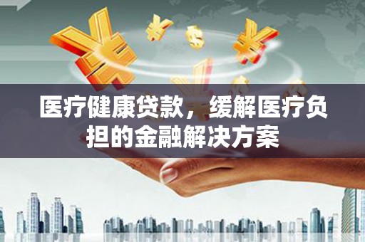 洛宁医疗健康贷款，缓解医疗负担的金融解决方案