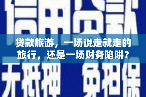 西平贷款旅游，一场说走就走的旅行，还是一场财务陷阱？