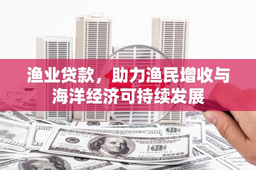 澧县渔业贷款，助力渔民增收与海洋经济可持续发展