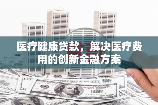 水富医疗健康贷款，解决医疗费用的创新金融方案