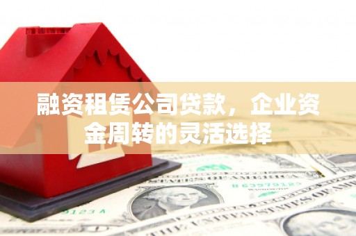 郴州融资租赁公司贷款，企业资金周转的灵活选择