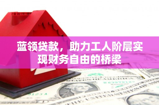 佳木斯蓝领贷款，助力工人阶层实现财务自由的桥梁