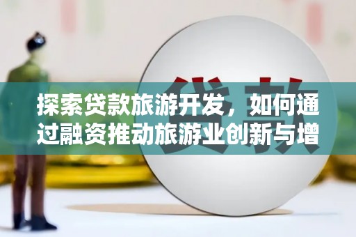 和林格尔探索贷款旅游开发，如何通过融资推动旅游业创新与增长