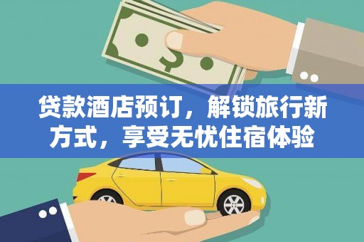 开平贷款酒店预订，解锁旅行新方式，享受无忧住宿体验