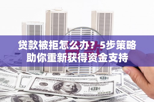 永年贷款被拒怎么办？5步策略助你重新获得资金支持