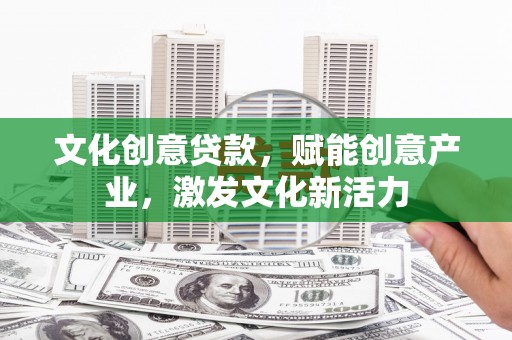衡东文化创意贷款，赋能创意产业，激发文化新活力