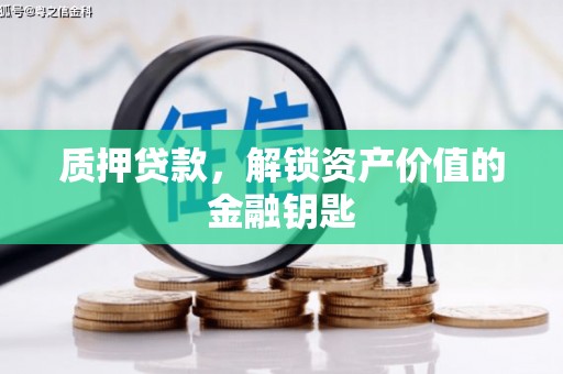 昌都质押贷款，解锁资产价值的金融钥匙