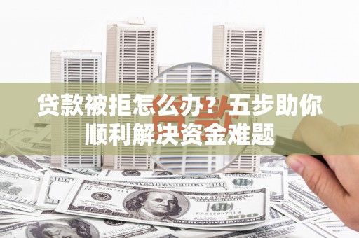 金湾贷款被拒怎么办？五步助你顺利解决资金难题