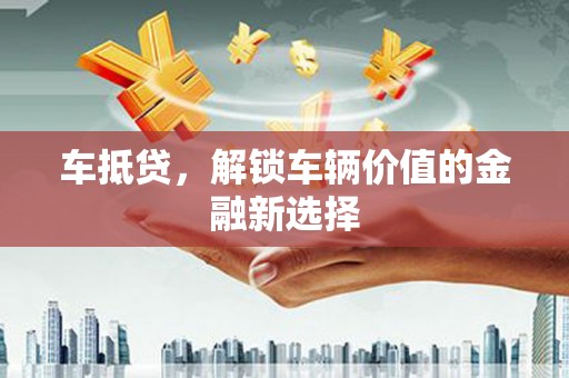 万柏林车抵贷，解锁车辆价值的金融新选择