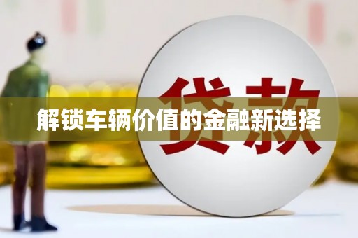 罗平解锁车辆价值的金融新选择