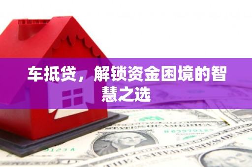 阳泉车抵贷，解锁资金困境的智慧之选