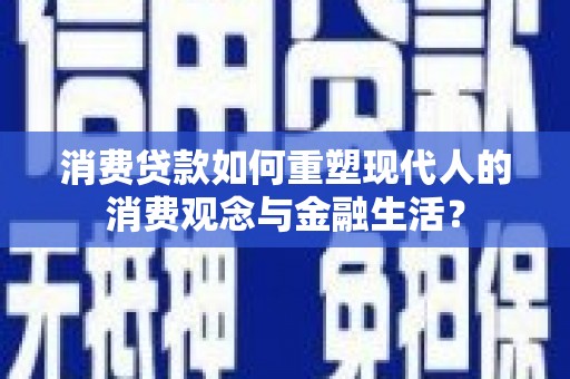 湖里消费贷款如何重塑现代人的消费观念与金融生活？