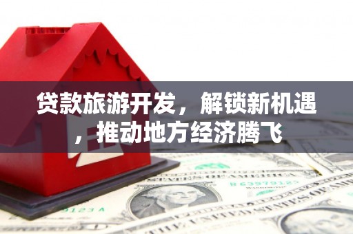 隆德贷款旅游开发，解锁新机遇，推动地方经济腾飞