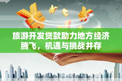 天水旅游开发贷款助力地方经济腾飞，机遇与挑战并存