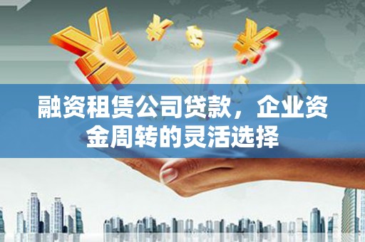东西湖融资租赁公司贷款，企业资金周转的灵活选择