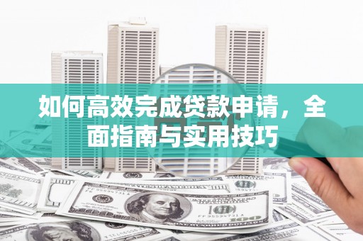 东至如何高效完成贷款申请，全面指南与实用技巧