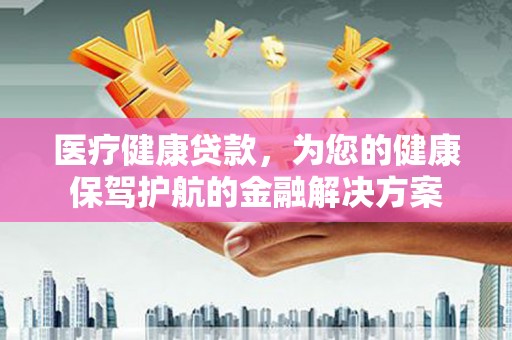晋江医疗健康贷款，为您的健康保驾护航的金融解决方案