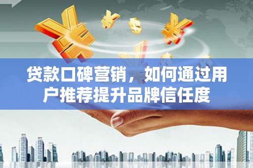 西林贷款口碑营销，如何通过用户推荐提升品牌信任度