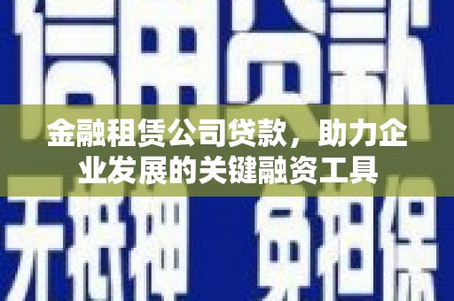 东乡金融租赁公司贷款，助力企业发展的关键融资工具