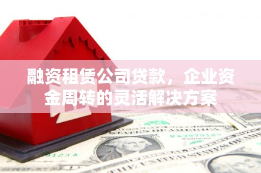 友谊融资租赁公司贷款，企业资金周转的灵活解决方案