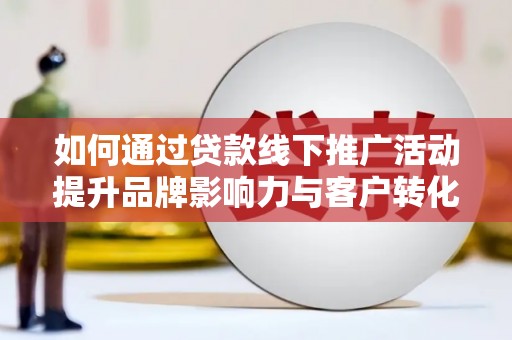 东营如何通过贷款线下推广活动提升品牌影响力与客户转化率