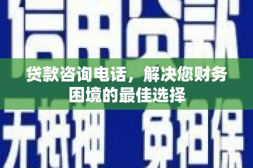 岳塘贷款咨询电话，解决您财务困境的最佳选择