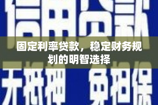 滁州固定利率贷款，稳定财务规划的明智选择