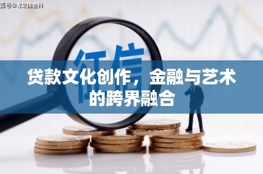 广汉贷款文化创作，金融与艺术的跨界融合