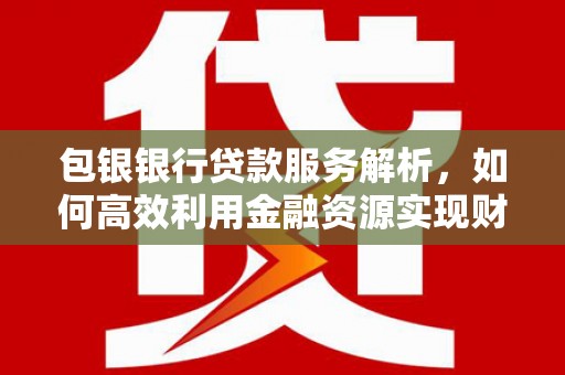北仑包银银行贷款服务解析，如何高效利用金融资源实现财富增长