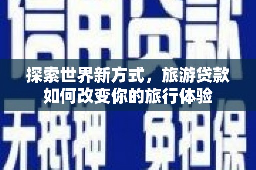 河源探索世界新方式，旅游贷款如何改变你的旅行体验