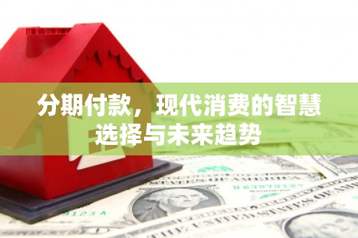 临淄分期付款，现代消费的智慧选择与未来趋势