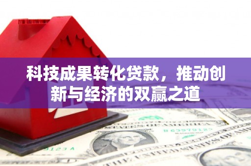 天等科技成果转化贷款，推动创新与经济的双赢之道