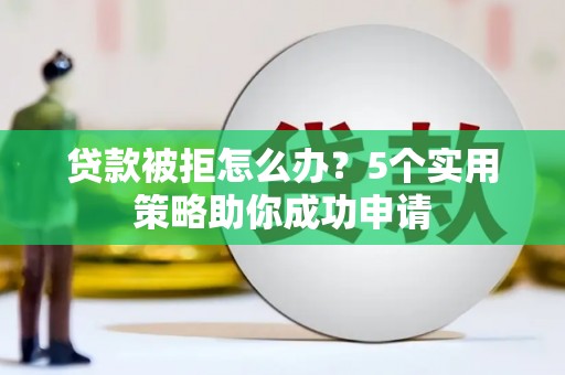 青浦贷款被拒怎么办？5个实用策略助你成功申请