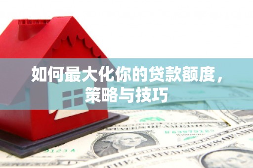 龙潭如何最大化你的贷款额度，策略与技巧