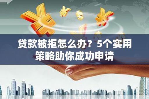 延津贷款被拒怎么办？5个实用策略助你成功申请