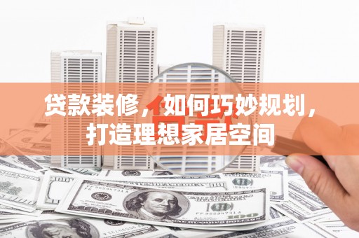 腾冲贷款装修，如何巧妙规划，打造理想家居空间