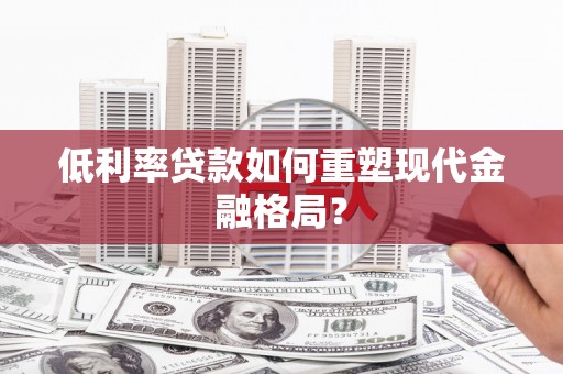 始兴低利率贷款如何重塑现代金融格局？