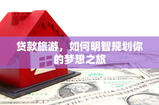 竹山贷款旅游，如何明智规划你的梦想之旅