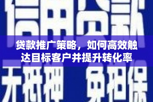 南部贷款推广策略，如何高效触达目标客户并提升转化率