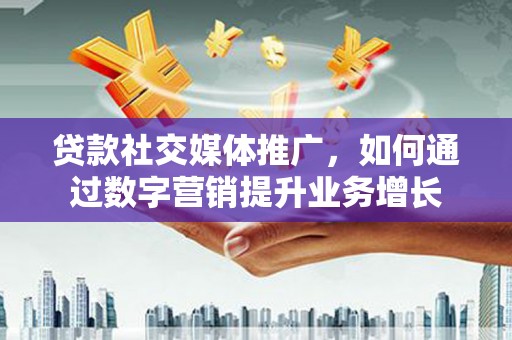 迁安市贷款社交媒体推广，如何通过数字营销提升业务增长