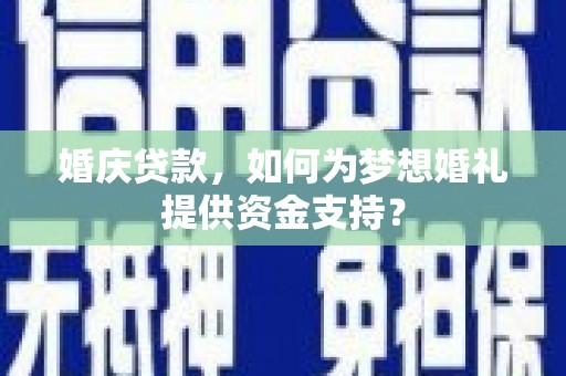 掇刀婚庆贷款，如何为梦想婚礼提供资金支持？