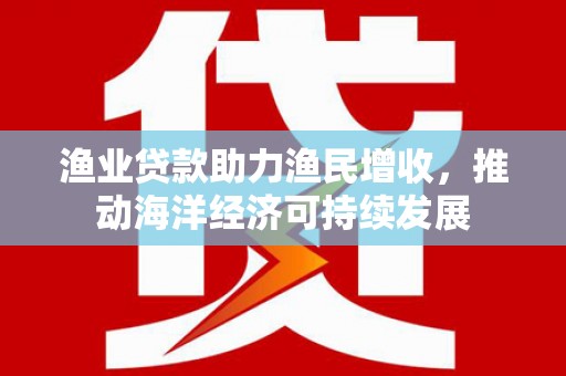 沈河渔业贷款助力渔民增收，推动海洋经济可持续发展