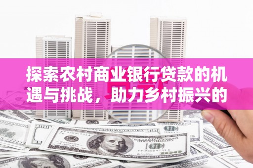 普湾新区探索农村商业银行贷款的机遇与挑战，助力乡村振兴的金融引擎