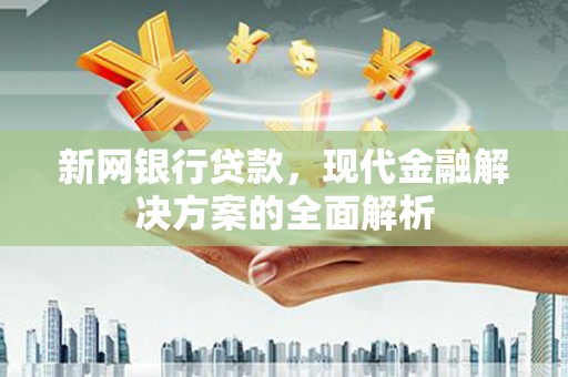 桐梓新网银行贷款，现代金融解决方案的全面解析