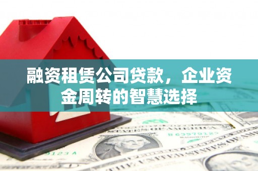 贵阳融资租赁公司贷款，企业资金周转的智慧选择