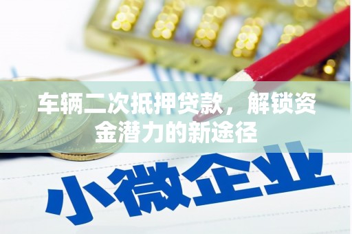 攸县车辆二次抵押贷款，解锁资金潜力的新途径