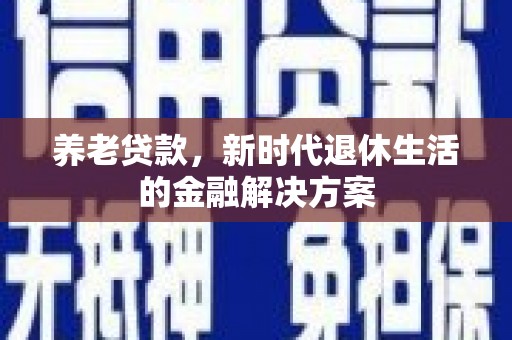 化德养老贷款，新时代退休生活的金融解决方案
