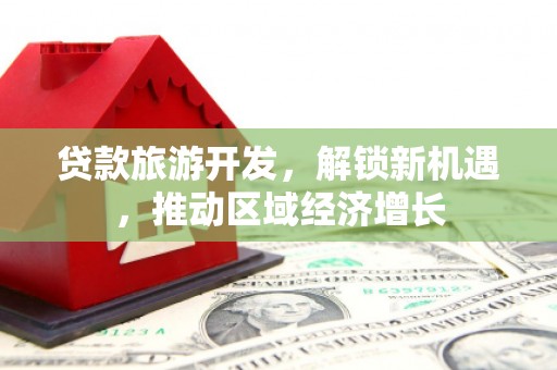 友谊贷款旅游开发，解锁新机遇，推动区域经济增长