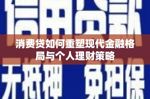 鄂尔多斯消费贷如何重塑现代金融格局与个人理财策略